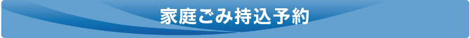 家庭ごみ持込予約 家庭ごみ持込予約